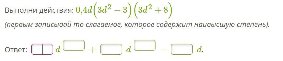 Выполни действия 0 2. Выполни действия: 0,4d(3d2−3)(3d2+6). Выполни действия 0,2d(2d2-3)(3d2+6). Выполни действия: d2:d−6.. Выполни действия: 0,3d(2d2−3)(3d2+6).