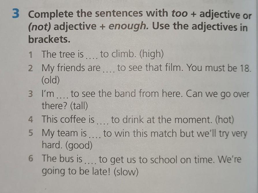 Adjectives in brackets. Write sentences with the adjectives in Brackets and too or not enough. Complete the sentences use too adjectives to do something.