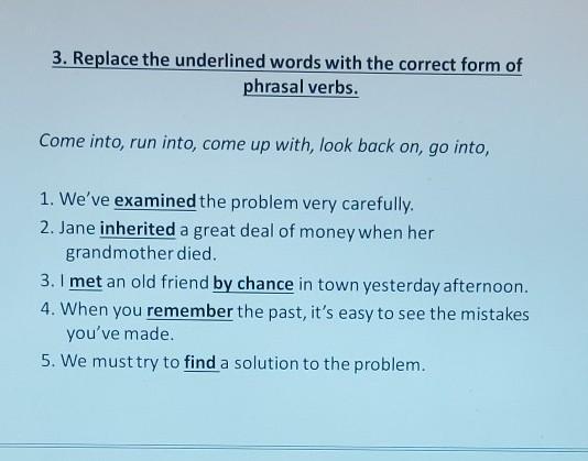 Underline the correct form. Replace the underlined Words. Replace the Words underlined with a Phrasal verb. Underline the correct form of the verb. Replace the underlined Words phrases with Words from the list.